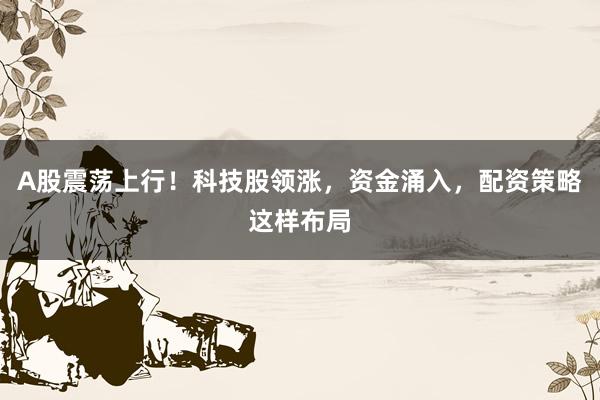 A股震荡上行！科技股领涨，资金涌入，配资策略这样布局