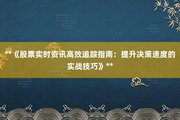 **《股票实时资讯高效追踪指南：提升决策速度的实战技巧》**