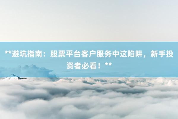 **避坑指南：股票平台客户服务中这陷阱，新手投资者必看！**