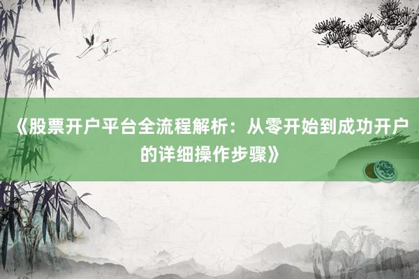 《股票开户平台全流程解析：从零开始到成功开户的详细操作步骤》