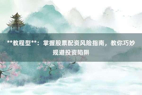 **教程型**：掌握股票配资风险指南，教你巧妙规避投资陷阱