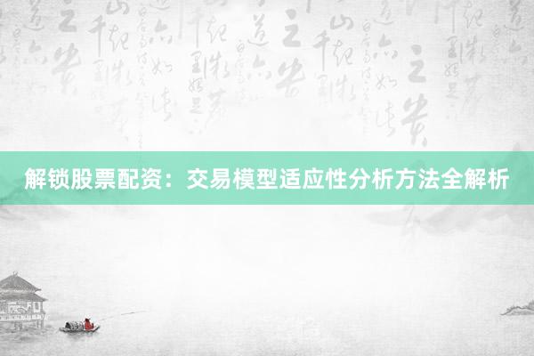 解锁股票配资：交易模型适应性分析方法全解析