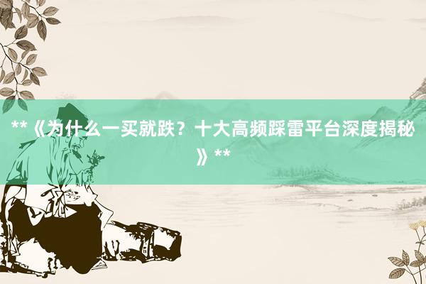 **《为什么一买就跌？十大高频踩雷平台深度揭秘》**