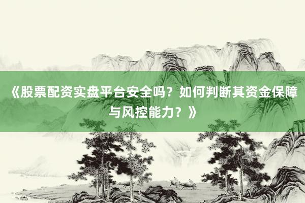 《股票配资实盘平台安全吗？如何判断其资金保障与风控能力？》