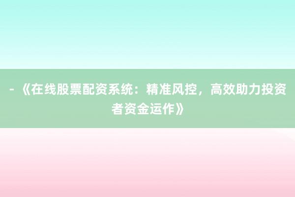 - 《在线股票配资系统：精准风控，高效助力投资者资金运作》