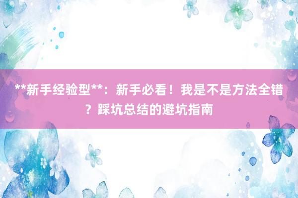 **新手经验型**：新手必看！我是不是方法全错？踩坑总结的避坑指南