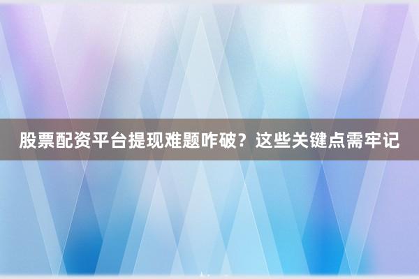 股票配资平台提现难题咋破？这些关键点需牢记
