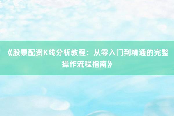 《股票配资K线分析教程：从零入门到精通的完整操作流程指南》