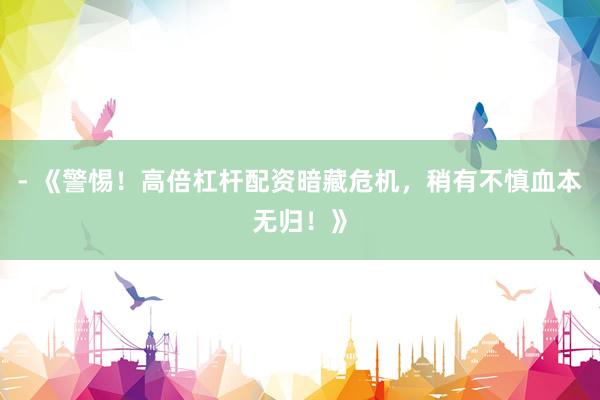 - 《警惕！高倍杠杆配资暗藏危机，稍有不慎血本无归！》