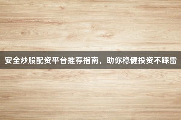 安全炒股配资平台推荐指南，助你稳健投资不踩雷