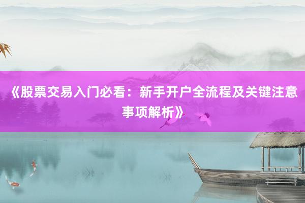 《股票交易入门必看：新手开户全流程及关键注意事项解析》