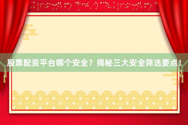 股票配资平台哪个安全？揭秘三大安全筛选要点！