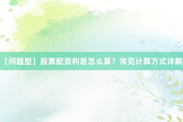 【问题型】股票配资利息怎么算？常见计算方式详解
