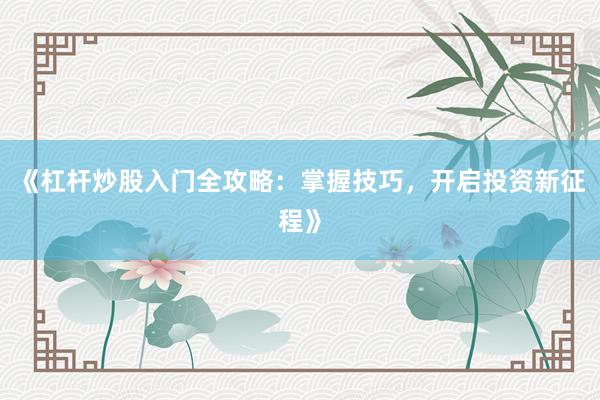 《杠杆炒股入门全攻略：掌握技巧，开启投资新征程》