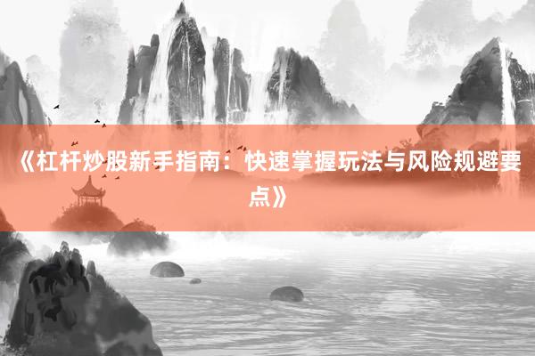 《杠杆炒股新手指南：快速掌握玩法与风险规避要点》