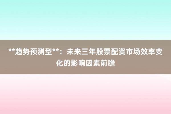**趋势预测型**：未来三年股票配资市场效率变化的影响因素前瞻
