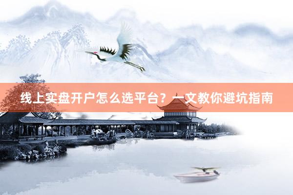 线上实盘开户怎么选平台？一文教你避坑指南