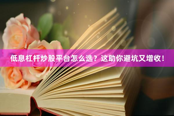 低息杠杆炒股平台怎么选？这助你避坑又增收！