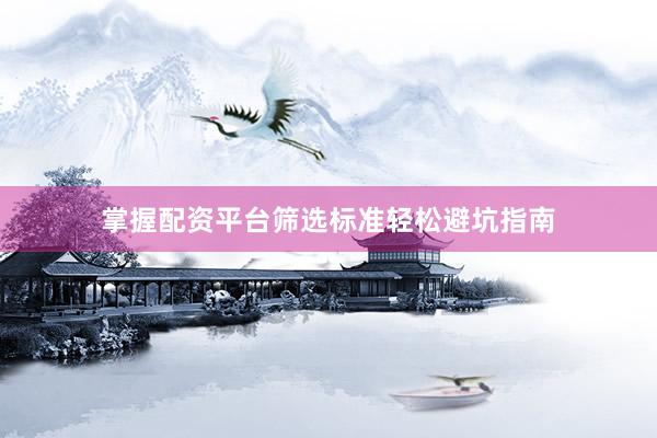 掌握配资平台筛选标准轻松避坑指南