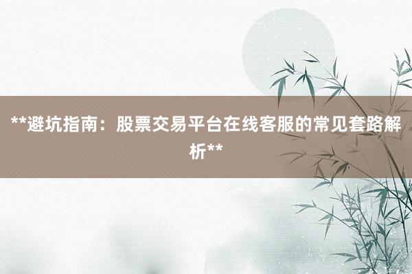 **避坑指南：股票交易平台在线客服的常见套路解析**
