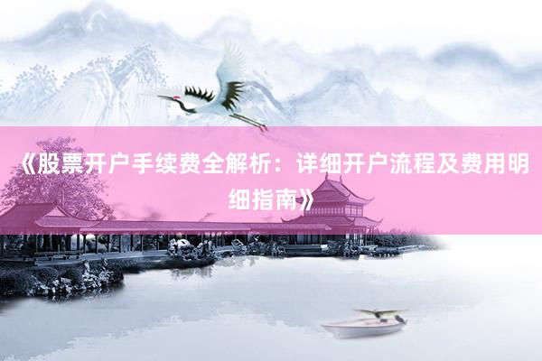 《股票开户手续费全解析：详细开户流程及费用明细指南》
