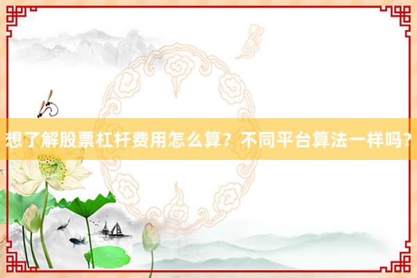 想了解股票杠杆费用怎么算？不同平台算法一样吗？
