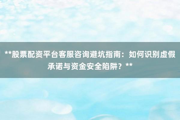 **股票配资平台客服咨询避坑指南：如何识别虚假承诺与资金安全陷阱？**
