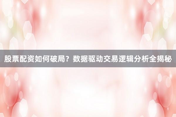 股票配资如何破局？数据驱动交易逻辑分析全揭秘
