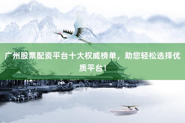 广州股票配资平台十大权威榜单，助您轻松选择优质平台！