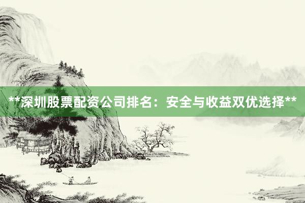 **深圳股票配资公司排名：安全与收益双优选择**