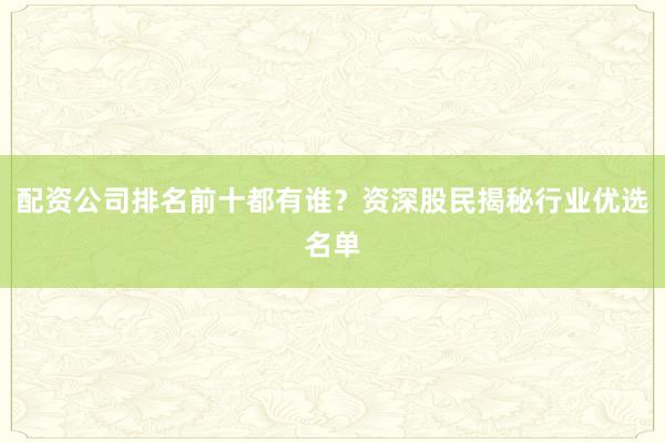 配资公司排名前十都有谁？资深股民揭秘行业优选名单