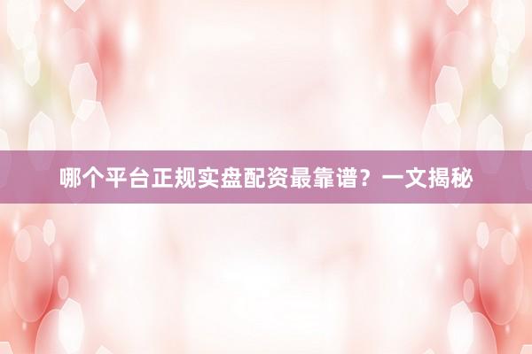 哪个平台正规实盘配资最靠谱？一文揭秘