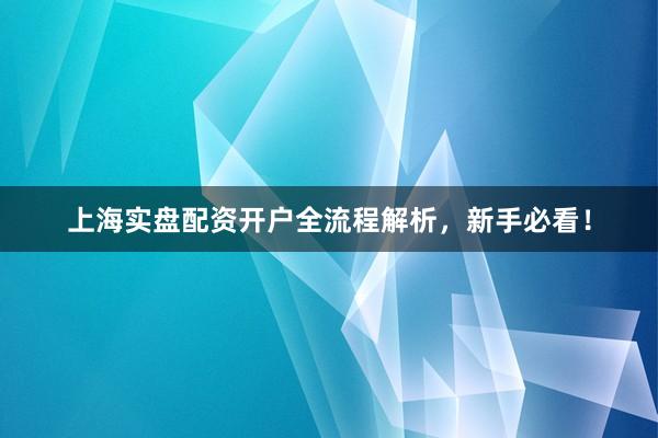 上海实盘配资开户全流程解析，新手必看！
