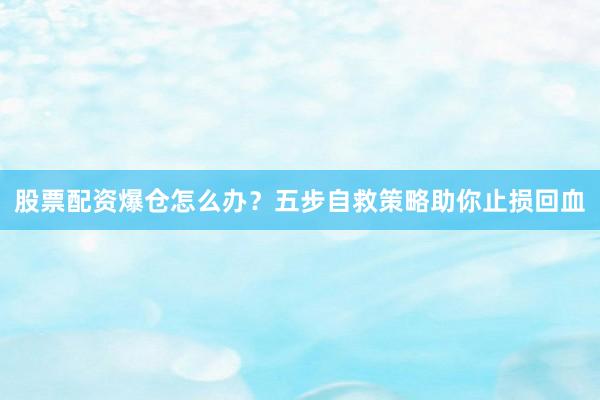 股票配资爆仓怎么办？五步自救策略助你止损回血
