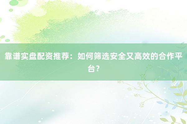 靠谱实盘配资推荐：如何筛选安全又高效的合作平台？