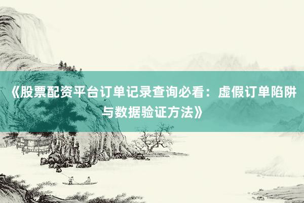 《股票配资平台订单记录查询必看：虚假订单陷阱与数据验证方法》