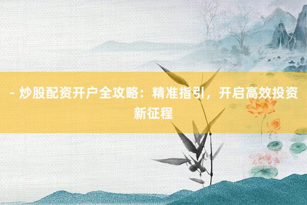- 炒股配资开户全攻略：精准指引，开启高效投资新征程