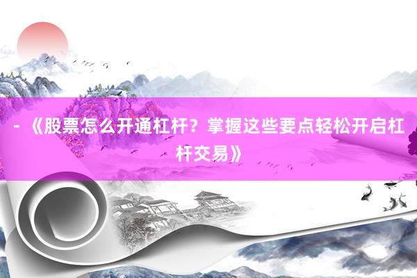 - 《股票怎么开通杠杆？掌握这些要点轻松开启杠杆交易》