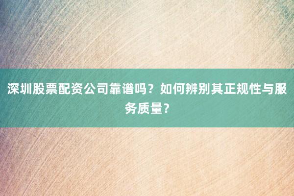 深圳股票配资公司靠谱吗？如何辨别其正规性与服务质量？