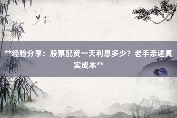 **经验分享：股票配资一天利息多少？老手亲述真实成本**
