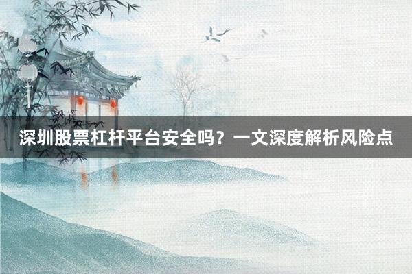 深圳股票杠杆平台安全吗？一文深度解析风险点