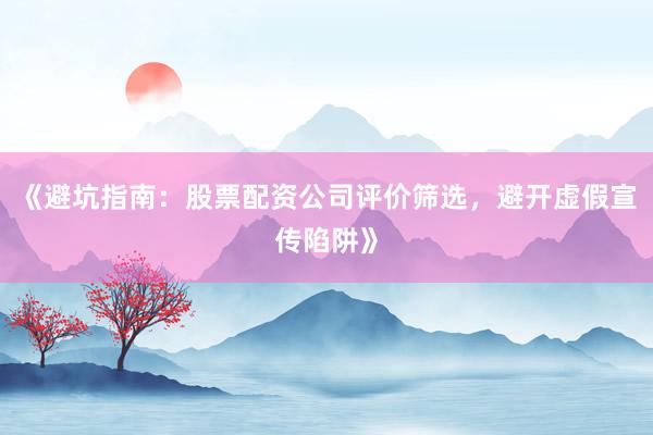 《避坑指南：股票配资公司评价筛选，避开虚假宣传陷阱》