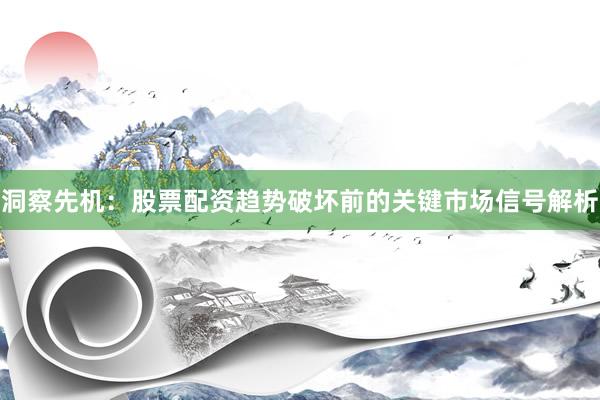洞察先机：股票配资趋势破坏前的关键市场信号解析