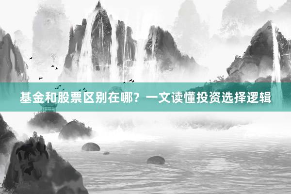 基金和股票区别在哪？一文读懂投资选择逻辑