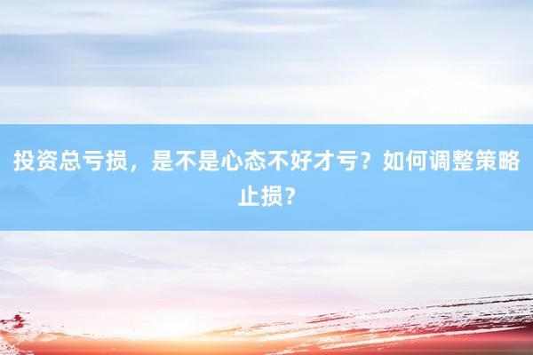 投资总亏损，是不是心态不好才亏？如何调整策略止损？