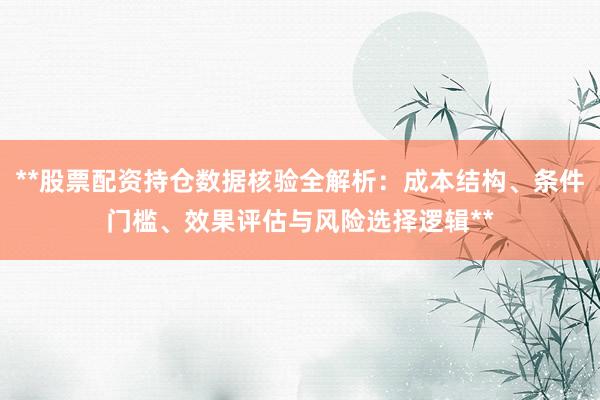 **股票配资持仓数据核验全解析：成本结构、条件门槛、效果评估与风险选择逻辑**