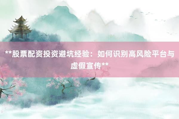 **股票配资投资避坑经验：如何识别高风险平台与虚假宣传**