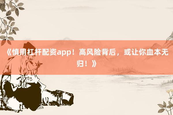 《慎用杠杆配资app！高风险背后，或让你血本无归！》