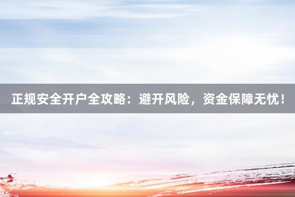 正规安全开户全攻略：避开风险，资金保障无忧！