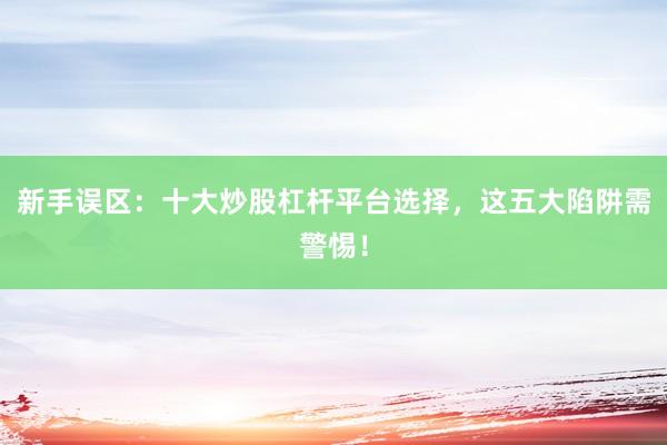 新手误区：十大炒股杠杆平台选择，这五大陷阱需警惕！